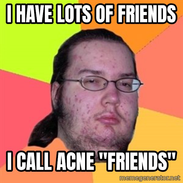 Butthurt Dweller meme: I Have lots of friends / I call acne "friends"