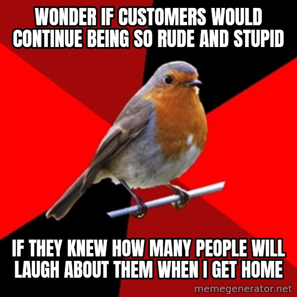 Retail Robin meme: wonder if customers would continue being so rude and stupid / if they knew how many people will laugh about them when i get home