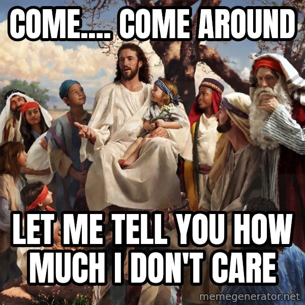 storytime jesus meme: COME.... COME AROUND / LET ME TELL YOU HOW MUCH I DON'T CARE