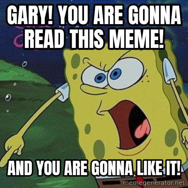 Spongebob Rage meme: Gary! You are gonna read this meme! / And you are gonna like it!