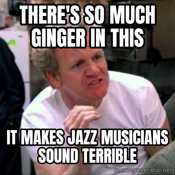 Gordon Ramsay meme: There's so much ginger in this / It makes jazz musicians sound terrible