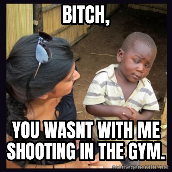 Skeptical third-world kid meme: Bitch, / you wasnt with me shooting in the gym.
