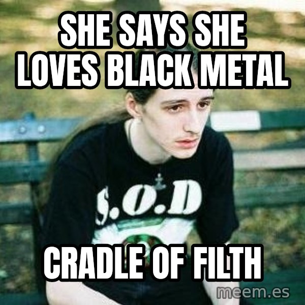 depressed metalhead meme: SHE SAYS SHE LOVES BLACK METAL / CRADLE OF FILTH