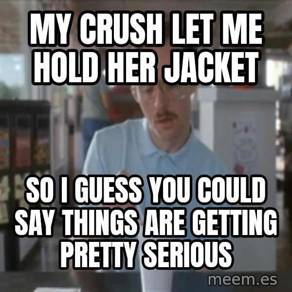 Things are getting pretty Serious (Napoleon Dynamite) meme: My crush let me hold her jacket / So I guess you could say things are getting pretty serious