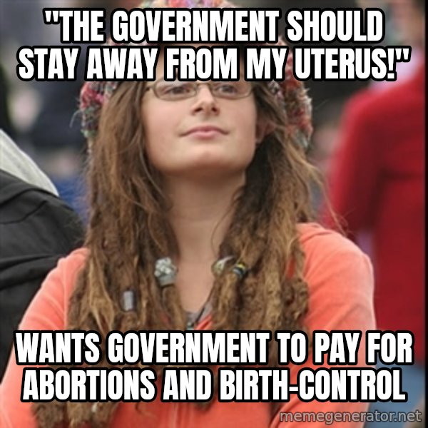 College Liberal meme: "The government should stay away from my uterus!" / Wants government to pay for abortions and birth-control