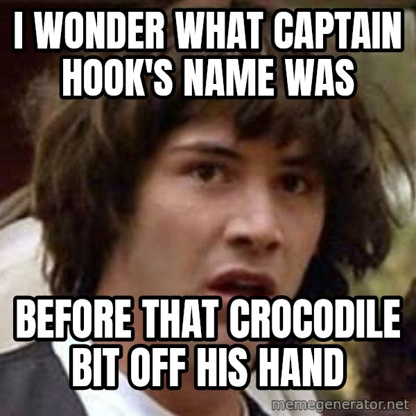 Conspiracy Keanu meme: I wonder what captain hook's name was / before that crocodile bit off his hand