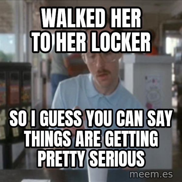 Things are getting pretty Serious (Napoleon Dynamite) meme: WALKED HER TO HER LOCKER / SO I GUESS YOU CAN SAY THINGS ARE GETTING PRETTY SERIOUS