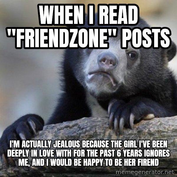 Confession Bear meme: When I read "friendzone" posts / I'm actually jealous because the girl I've been deeply in love with for the past 6 years ignores me, and I would be happy to be her firend