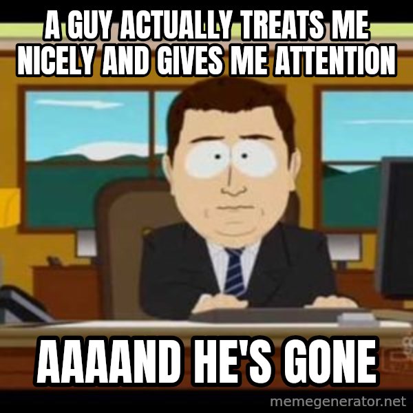 south park aand it's gone meme: A guy actually treats me nicely and gives me attention / aaaand he's gone
