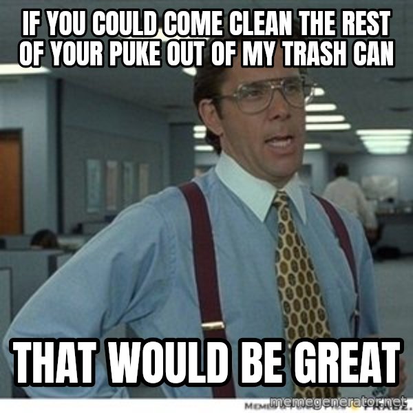 That would be great meme: if you could come clean the rest of your puke out of my trash can / That would be great