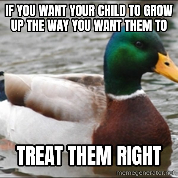 Actual Advice Mallard 1 meme: IF YOU WANT YOUR CHILD TO GROW UP THE WAY YOU WANT THEM TO / TREAT THEM RIGHT