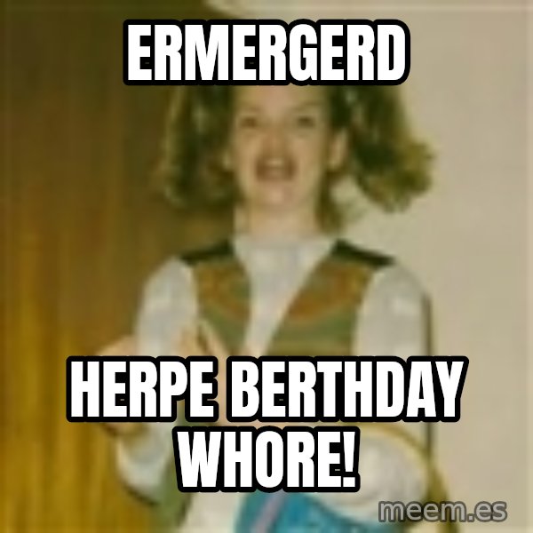 ermergerd girl  meme: ermergerd / herpe berthday whore!