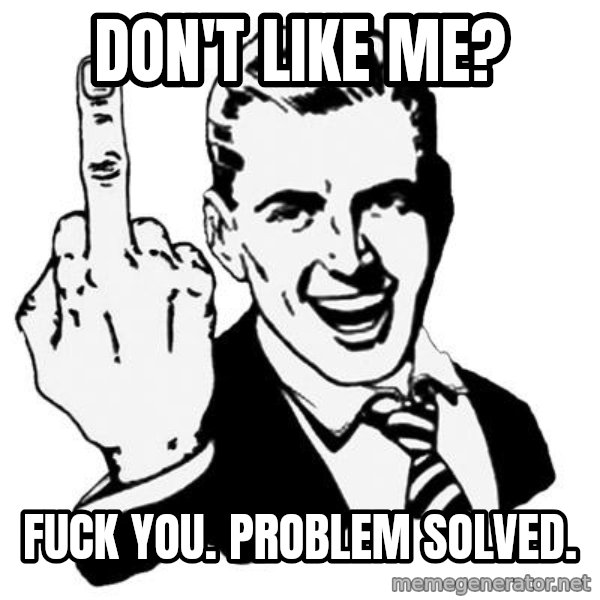Lol Fuck You meme: don't like me? / fuck you. problem solved.