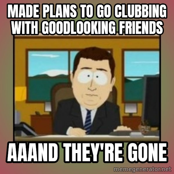 south park aand it's gone meme: Made plans to go clubbing with goodlooking friends / Aaand they're gone