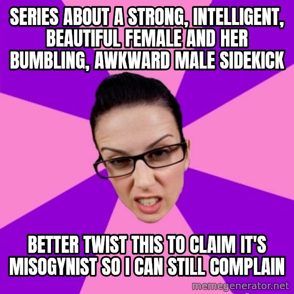 Privilege Denying Feminist meme: series about a strong, intelligent, beautiful female and her bumbling, awkward male sidekick / better twist this to claim it's misogynist so I can still complain