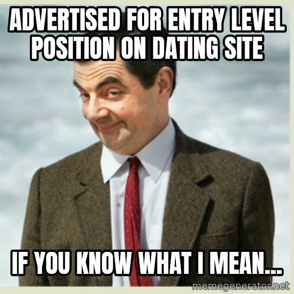 MR bean meme: ADVERTISED FOR ENTRY LEVEL POSITION ON DATING SITE / IF YOU KNOW WHAT I MEAN...