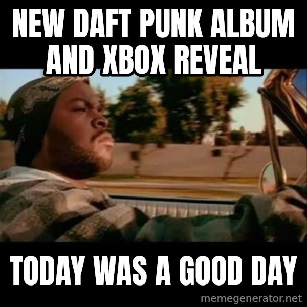 Ice Cube- Today was a Good day meme: New daft punk album and xbox reveal / today was a good day