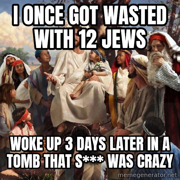 storytime jesus meme: i once got wasted with 12 jews / woke up 3 days later in a tomb That s*** was crazy