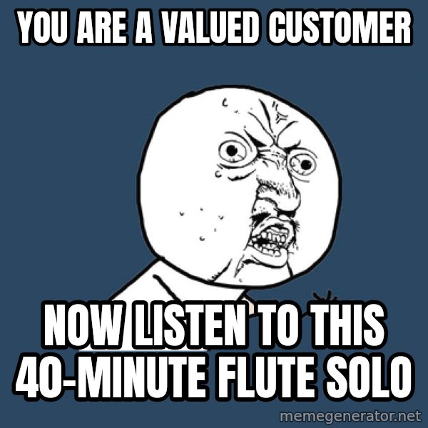 Y U No meme: You are a valued customer / Now listen to this 40-minute flute solo