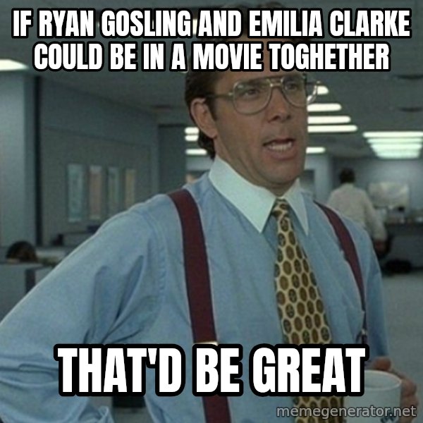 Yeah that'd be great... meme: If ryan gosling and emilia clarke could be in a movie toghether / that'd be great