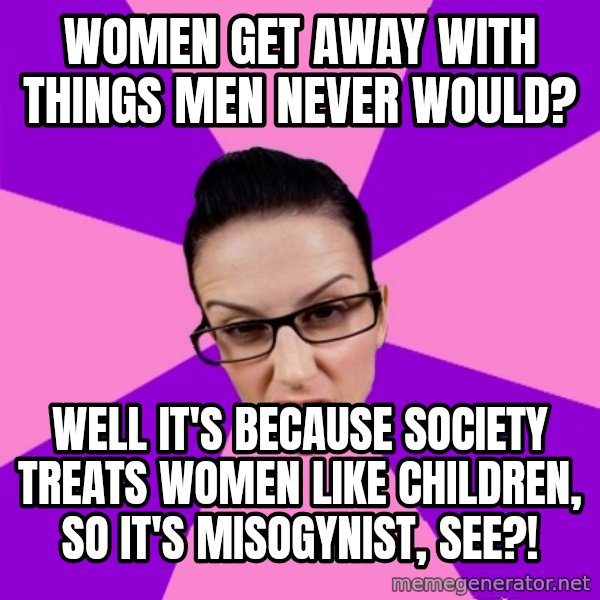 Privilege Denying Feminist meme: women get away with things men never would? / well it's because society treats women like children, so it's misogynist, see?!
