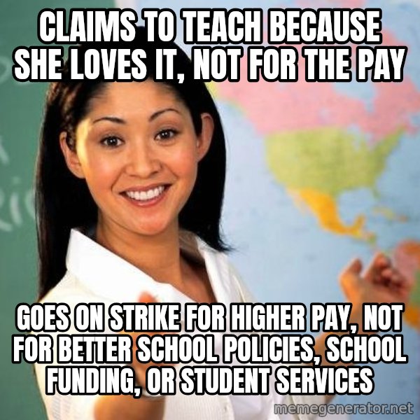 Unhelpful High School Teacher meme: claims to teach because she loves it, not for the pay / goes on strike for higher pay, not for better school policies, school funding, or student services
