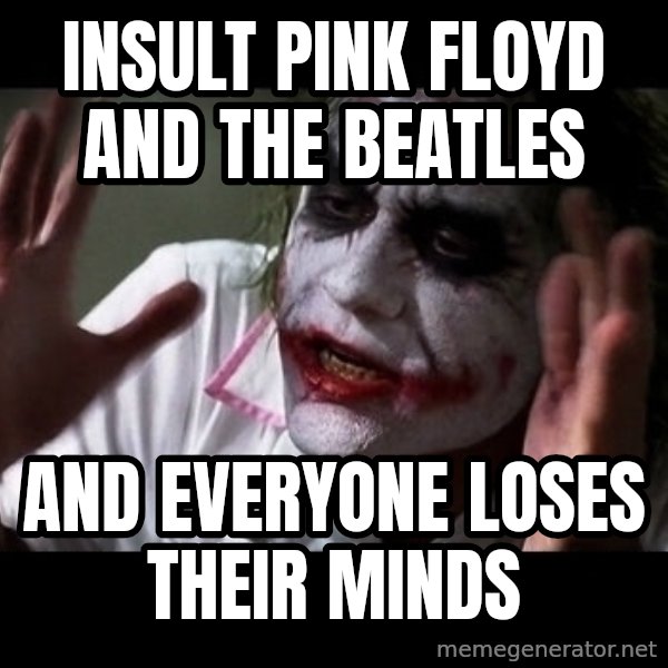 joker mind loss meme: Insult pink floyd and the beatles / and everyone loses their minds