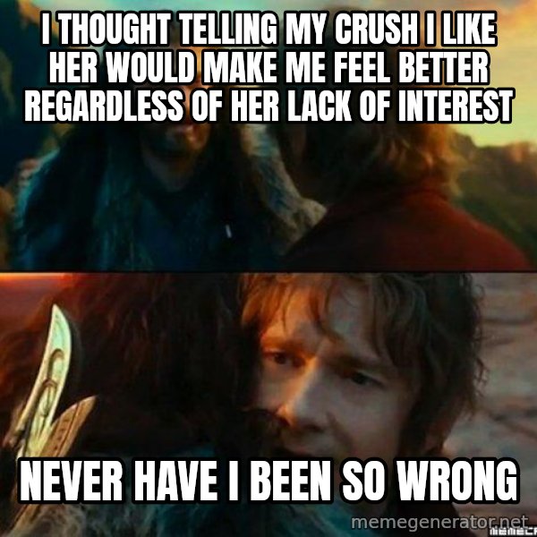 Never Have I Been So Wrong meme: i thought telling my crush i like her would make me feel better regardless of her lack of interest / never have i been so wrong