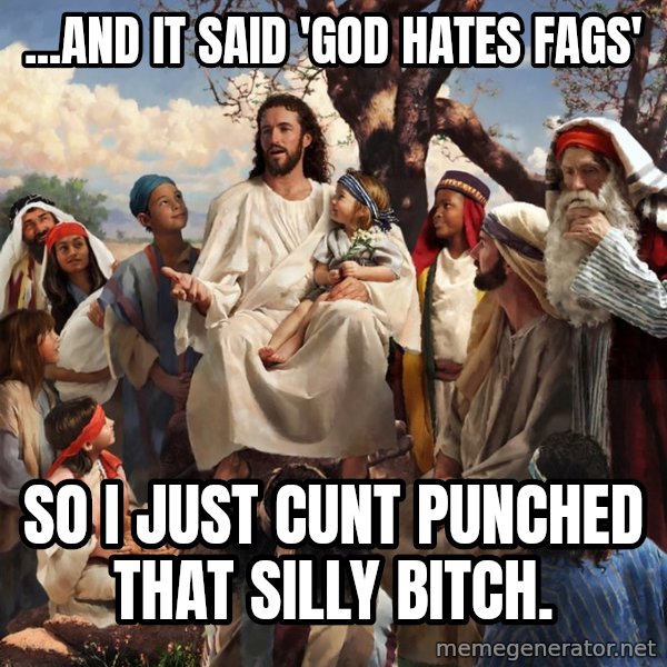 storytime jesus meme: ...and it said 'god hates fags' / so I just cunt punched that silly bitch.