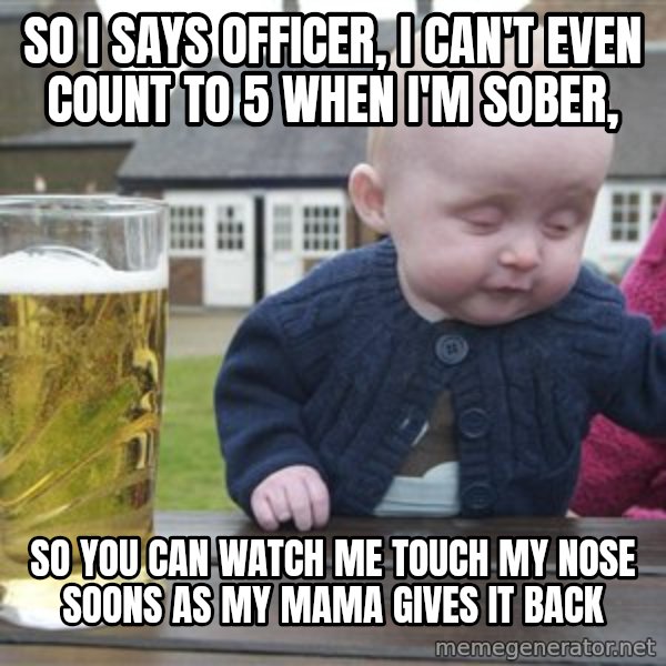 drunk baby 1 meme: So I says officer, i can't even count to 5 when i'm sober, / So you can watch me touch my nose soons as my mama gives it back