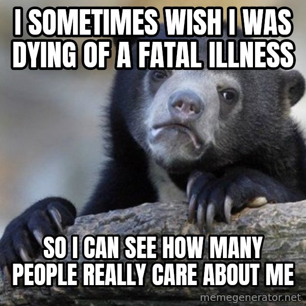 Confession Bear meme: I sometimes wish i was dying of a fatal illness / so i can see how many people really care about me