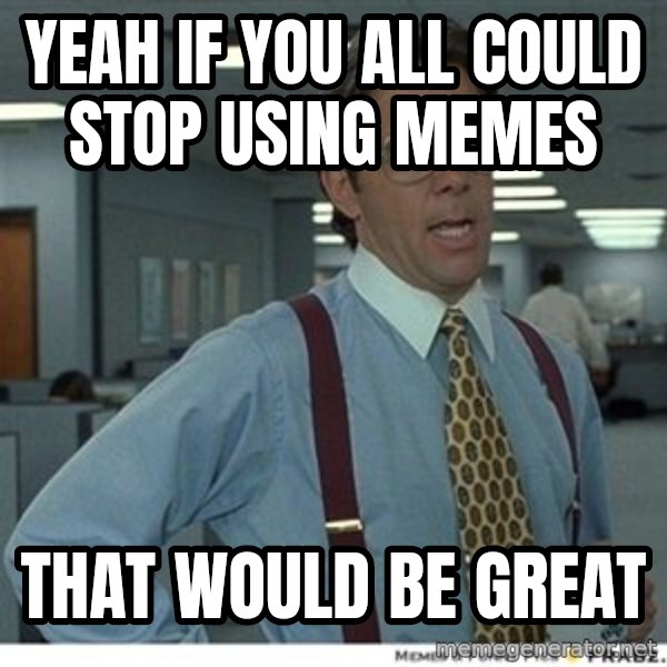 That would be great meme: Yeah if you all could stop using memes / that would be great
