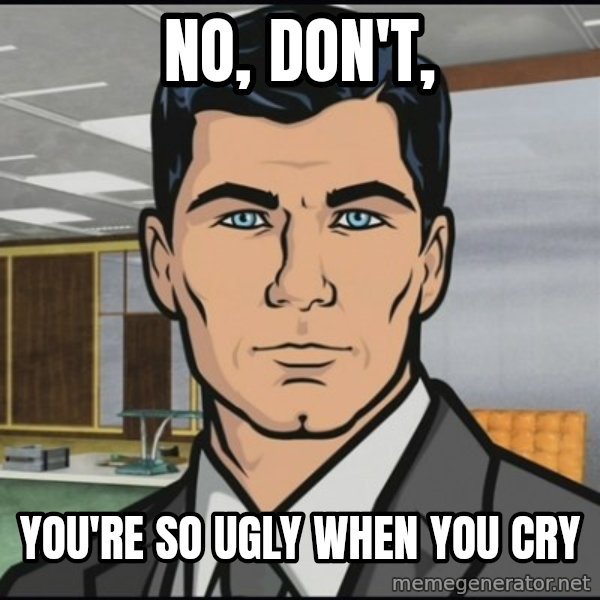 Archer meme: No, don't, / You're so ugly when you cry