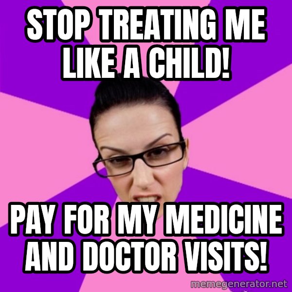 Privilege Denying Feminist meme: stop treating me like a child! / pay for my medicine and doctor visits!