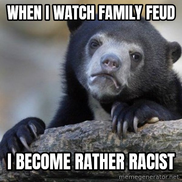 Confession Bear meme: When i watch family feud / i become rather racist