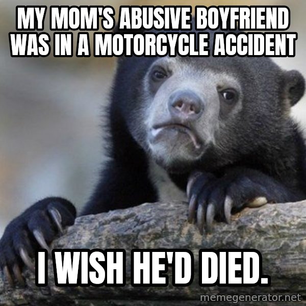 Confession Bear meme: My mom's abusive boyfriend was in a motorcycle accident / I wish he'd died.