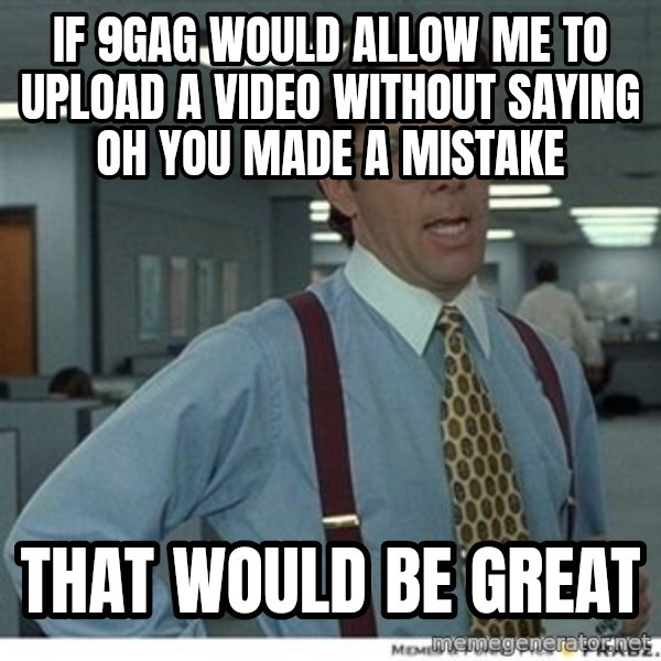 That would be great meme: if 9gag would allow me to upload a video without saying Oh you made a mistake / That would be great