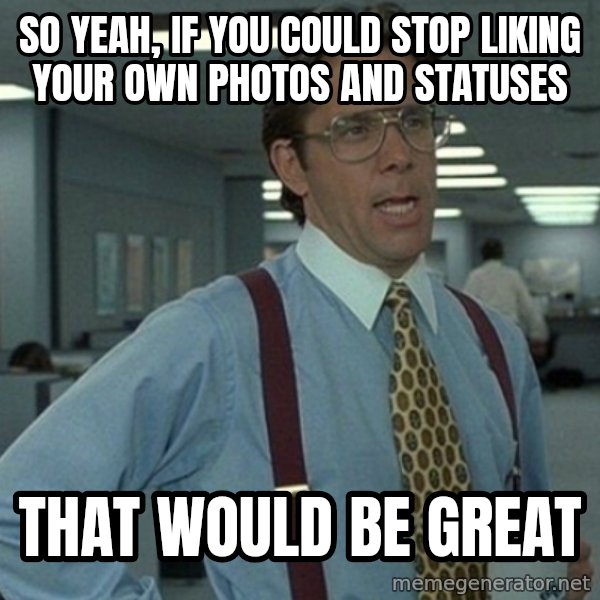 Yeah that'd be great... meme: So Yeah, If you could stop liking Your own photos and statuses / That Would be great