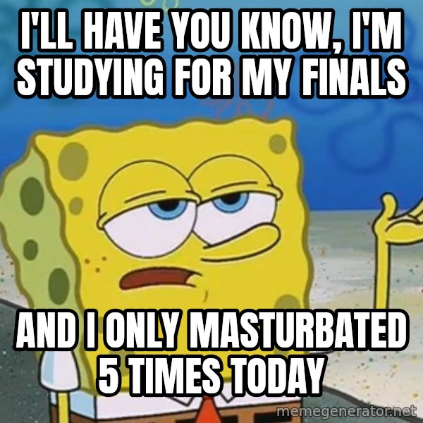 I'll have you know Spongebob meme: I'll have you know, i'm studying for my finals / and i only masturbated 5 times today