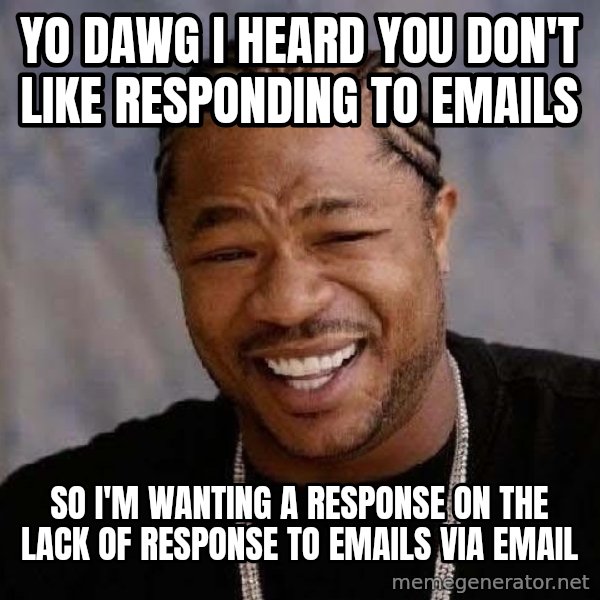 Yo Dawg meme: yo dawg I heard you don't like responding to Emails / SO I'M WANTING A RESPONSE ON THE LACK OF RESPONSE TO EMAILS VIA EMAIL