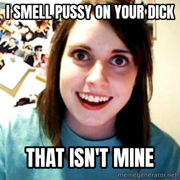 Overly Obsessed Girlfriend meme: i smell pussy on your dick / that isn't mine