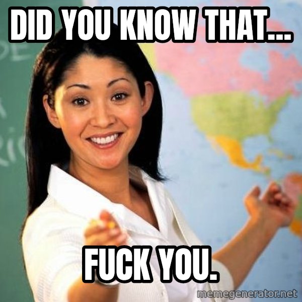 Unhelpful High School Teacher meme: DID YOU KNOW THAT... / FUCK YOU.
