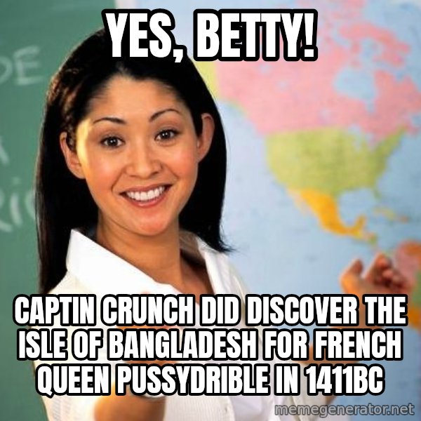 Unhelpful High School Teacher meme: yes, betty! / Captin crunch did discover the isle of bangladesh for french queen pussydrible in 1411bc