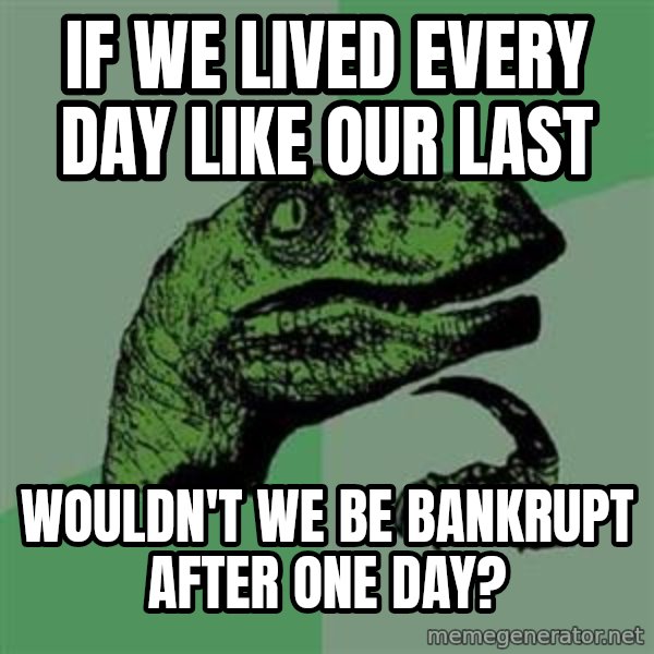 Philosoraptor meme: if we lived every day like our last / wouldn't we be bankrupt after one day?