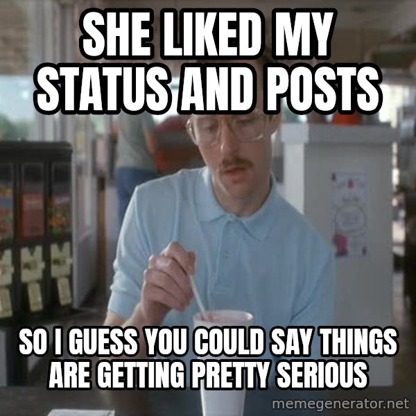 so i guess you could say things are getting pretty serious meme: she liked my status and posts / so I GUESS YOU COULD SAY THINGS ARE GETTING PRETTY SERIOUS