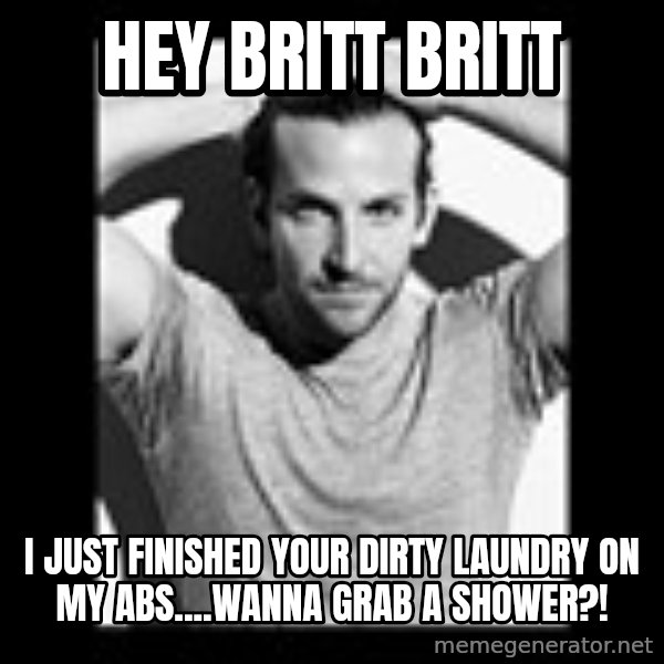 Bradley Cooper Need Sexy Help meme: Hey Britt Britt / I just finished your Dirty laundry on my abs....wanna grab a shower?!
