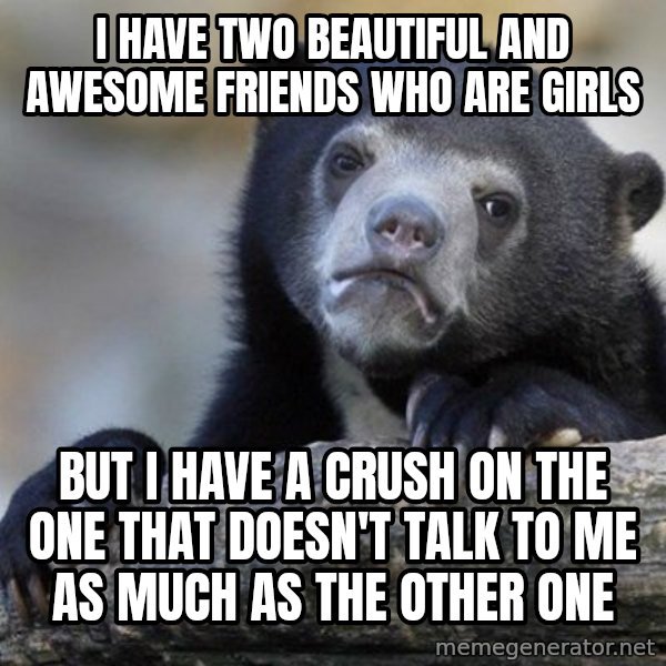 Confession Bear meme: i have two beautiful and awesome friends who are girls / but i have a crush on the one that doesn't talk to me as much as the other one
