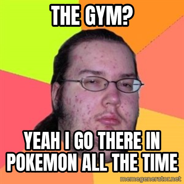 Butthurt Dweller meme: the gym? / yeah i go there in pokemon all the time