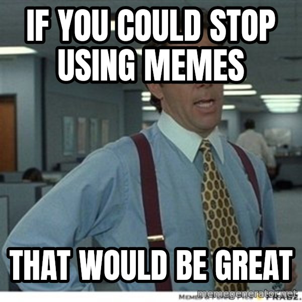 That would be great meme: if you could stop using memes / that would be great