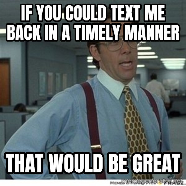 That would be great meme: if you could text me back in a timely manner / that would be great